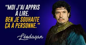 Kaamelott, Leodagan Moi j’ai appris à lire. Ben je souhaite ça à personne.