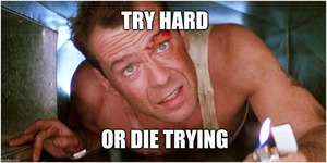 try hard, or die trying 